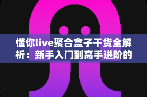 懂你live聚合盒子干货全解析:新手入门到高手进阶的实战指南 懂你live聚合盒子干货全解析:新手入门到高手进阶的实战指南