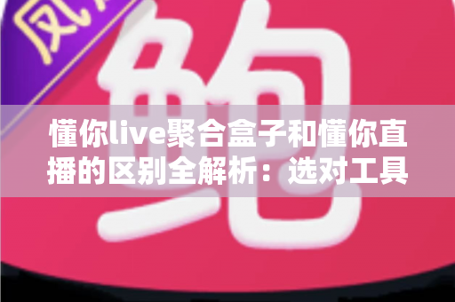 懂你live聚合盒子和懂你直播的区别全解析：选对工具让直播体验一键升级