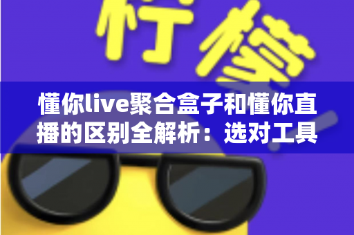 懂你live聚合盒子和懂你直播的区别全解析：选对工具让直播体验一键升级