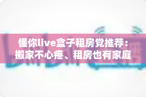 懂你live盒子租房党推荐:搬家不心疼、租房也有家庭影院级观影体验 懂你live盒子租房党推荐:搬家不心疼、租房也有家庭影院级观影体验