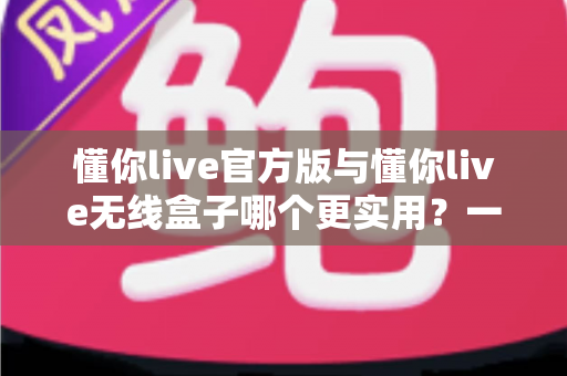 懂你live官方版与懂你live无线盒子哪个更实用？一文看懂两者差异的终极选购指南