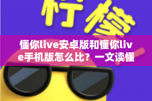 懂你live安卓版和懂你live手机版怎么比？一文读懂两大版本差异与选择全攻略