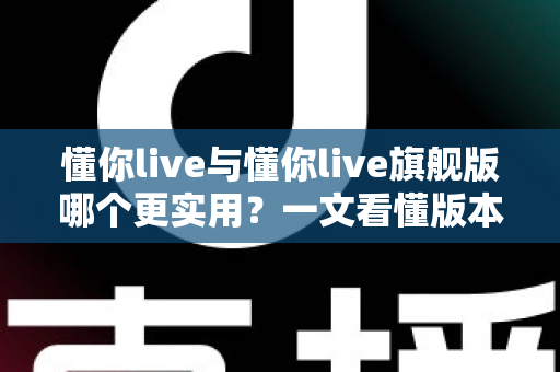 懂你live与懂你live旗舰版哪个更实用?一文看懂版本差异,帮你选对不花冤枉钱 懂你live与懂你live旗舰版哪个更实用?一文看懂版本差异,帮你选对不花冤枉钱