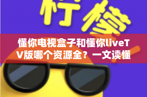 懂你电视盒子和懂你liveTV版哪个资源全?一文读懂两者差异与选购指南 懂你电视盒子和懂你liveTV版哪个资源全?一文读懂两者差异与选购指南