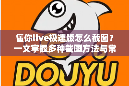 懂你live极速版怎么截图?一文掌握多种截图方法与常见问题全解析 懂你live极速版怎么截图?一文掌握多种截图方法与常见问题全解析