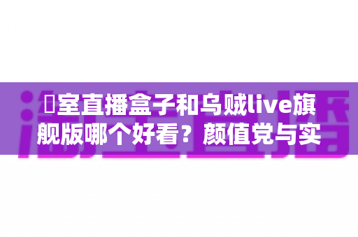 卥室直播盒子和乌贼live旗舰版哪个好看?颜值党与实力党必看的卧室直播装备深度对比指南 卥室直播盒子和乌贼live旗舰版哪个好看?颜值党与实力党必看的卧室直播装备深度对比指南