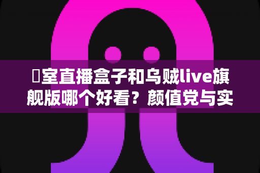 卥室直播盒子和乌贼live旗舰版哪个好看？颜值党与实力党必看的卧室直播装备深度对比指南