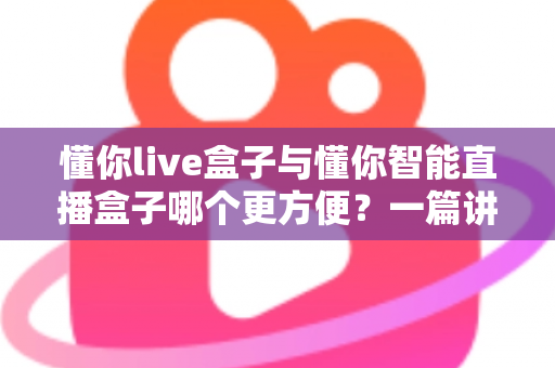 懂你live盒子与懂你智能直播盒子哪个更方便?一篇讲透两款直播设备的选购指南 懂你live盒子与懂你智能直播盒子哪个更方便?一篇讲透两款直播设备的选购指南