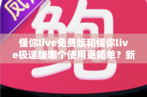 懂你live免费版和懂你live极速版哪个使用更简单?新手一看就懂的全方位对比指南 懂你live免费版和懂你live极速版哪个使用更简单?新手一看就懂的全方位对比指南