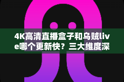4K高清直播盒子和乌贼live哪个更新快?三大维度深度对比与实用选购指南 4K高清直播盒子和乌贼live哪个更新快?三大维度深度对比与实用选购指南