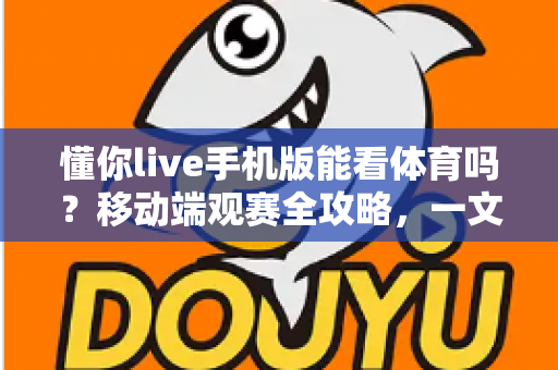 懂你live手机版能看体育吗?移动端观赛全攻略,一文读懂手机看球新体验 懂你live手机版能看体育吗?移动端观赛全攻略,一文读懂手机看球新体验