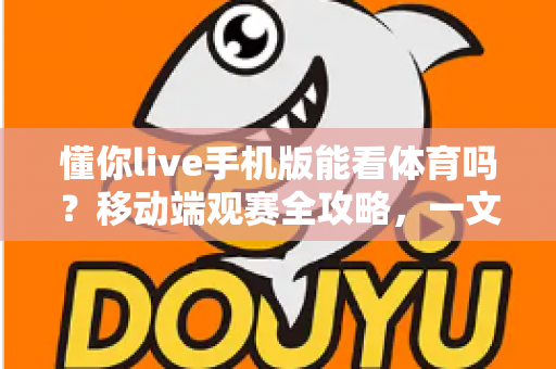 懂你live手机版能看体育吗?移动端观赛全攻略,一文读懂手机看球新体验 懂你live手机版能看体育吗?移动端观赛全攻略,一文读懂手机看球新体验