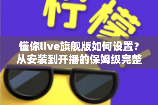 懂你live旗舰版如何设置?从安装到开播的保姆级完整教程,新手也能一次搞定 懂你live旗舰版如何设置?从安装到开播的保姆级完整教程,新手也能一次搞定