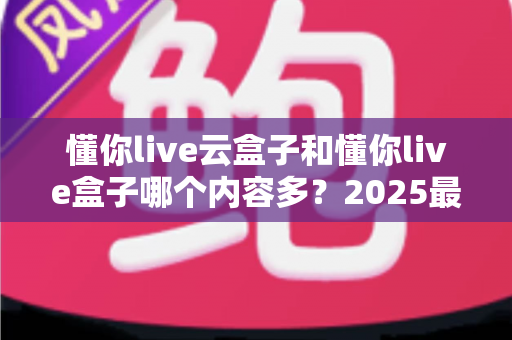 懂你live云盒子和懂你live盒子哪个内容多?2025最新深度对比评测,看完不再纠结选哪款 懂你live云盒子和懂你live盒子哪个内容多?2025最新深度对比评测,看完不再纠结选哪款