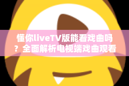懂你liveTV版能看戏曲吗？全面解析电视端戏曲观看体验与实用指南