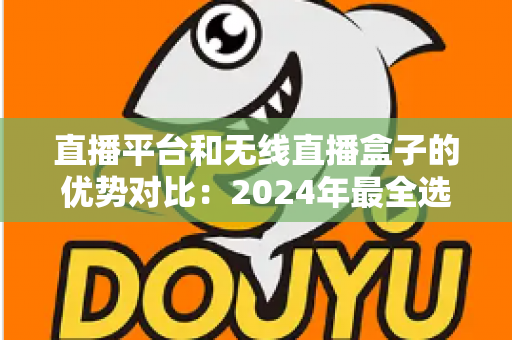 直播平台和无线直播盒子的优势对比:2024年最全选购指南,助您找到最适合的直播方案 直播平台和无线直播盒子的优势对比:2024年最全选购指南,助您找到最适合的直播方案