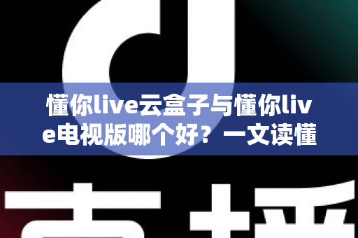 懂你live云盒子与懂你live电视版哪个好?一文读懂两者差异,选对不花冤枉钱 懂你live云盒子与懂你live电视版哪个好?一文读懂两者差异,选对不花冤枉钱