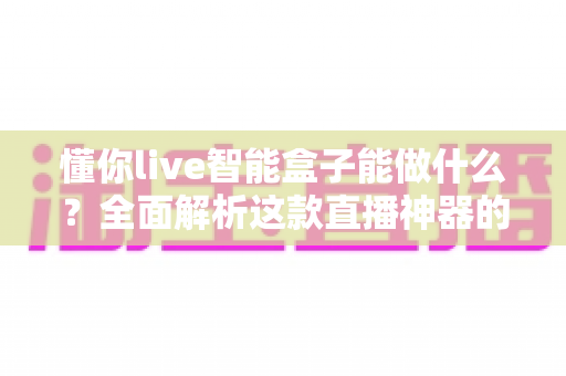 懂你live智能盒子能做什么?全面解析这款直播神器的核心功能与实用价值 懂你live智能盒子能做什么?全面解析这款直播神器的核心功能与实用价值