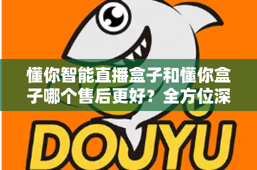 懂你智能直播盒子和懂你盒子哪个售后更好?全方位深度对比评测帮你避坑选对 懂你智能直播盒子和懂你盒子哪个售后更好?全方位深度对比评测帮你避坑选对