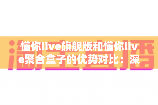 懂你live旗舰版和懂你live聚合盒子的优势对比:深度解析两大方案差异,帮你找到最适合的直播工具 懂你live旗舰版和懂你live聚合盒子的优势对比:深度解析两大方案差异,帮你找到最适合的直播工具