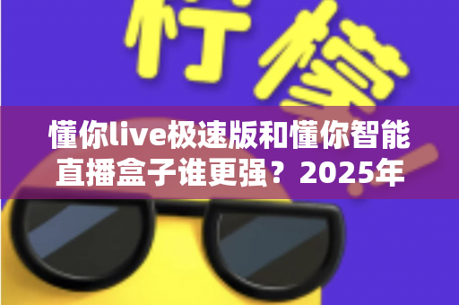 懂你live极速版和懂你智能直播盒子谁更强?2025年最全对比评测,看完不踩坑 懂你live极速版和懂你智能直播盒子谁更强?2025年最全对比评测,看完不踩坑