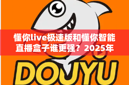 懂你live极速版和懂你智能直播盒子谁更强?2025年最全对比评测,看完不踩坑 懂你live极速版和懂你智能直播盒子谁更强?2025年最全对比评测,看完不踩坑