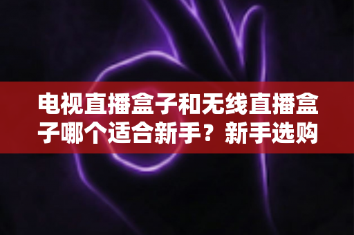 电视直播盒子和无线直播盒子哪个适合新手?新手选购全攻略与实用避坑指南 电视直播盒子和无线直播盒子哪个适合新手?新手选购全攻略与实用避坑指南