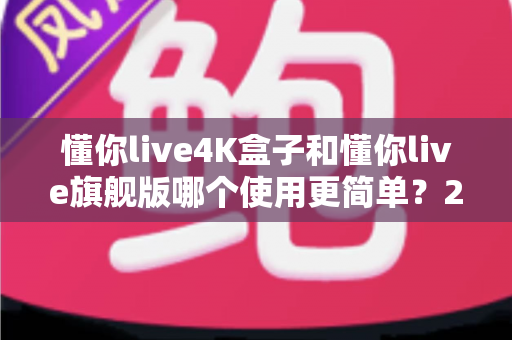 懂你live4K盒子和懂你live旗舰版哪个使用更简单？2025年最全上手难度对比评测指南