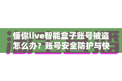 懂你live智能盒子账号被盗怎么办？账号安全防护与快速找回全攻略