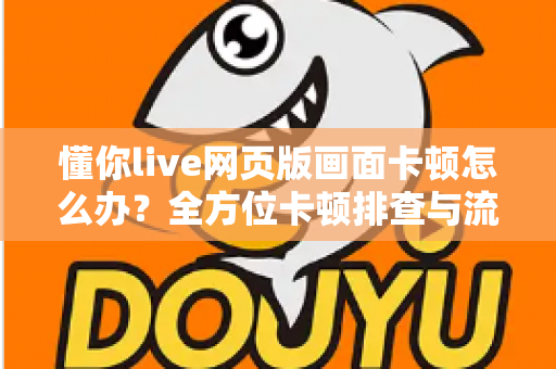 懂你live网页版画面卡顿怎么办?全方位卡顿排查与流畅观看优化指南 懂你live网页版画面卡顿怎么办?全方位卡顿排查与流畅观看优化指南