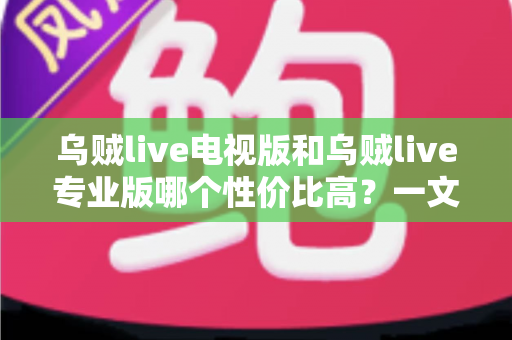 乌贼live电视版和乌贼live专业版哪个性价比高？一文看懂版本差异与选购建议