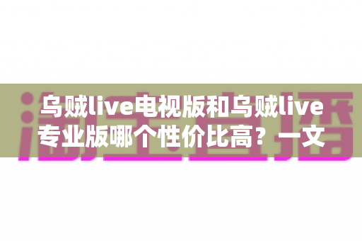乌贼live电视版和乌贼live专业版哪个性价比高？一文看懂版本差异与选购建议
