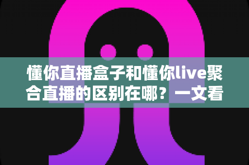 懂你直播盒子和懂你live聚合直播的区别在哪?一文看懂两者核心差异,选对直播工具不迷路 懂你直播盒子和懂你live聚合直播的区别在哪?一文看懂两者核心差异,选对直播工具不迷路