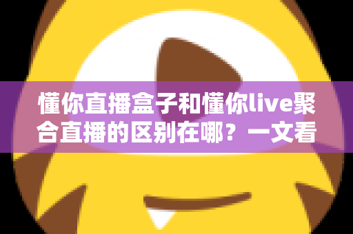 懂你直播盒子和懂你live聚合直播的区别在哪?一文看懂两者核心差异,选对直播工具不迷路 懂你直播盒子和懂你live聚合直播的区别在哪?一文看懂两者核心差异,选对直播工具不迷路