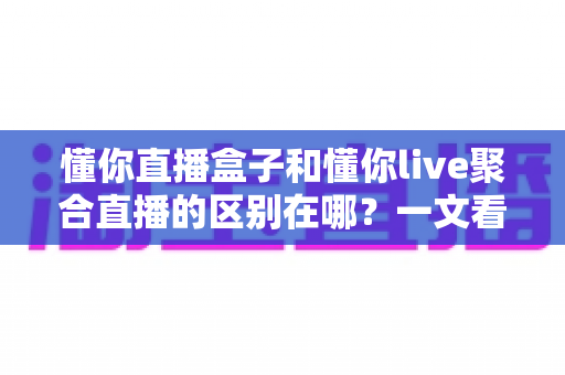 懂你直播盒子和懂你live聚合直播的区别在哪?一文看懂两者核心差异,选对直播工具不迷路 懂你直播盒子和懂你live聚合直播的区别在哪?一文看懂两者核心差异,选对直播工具不迷路