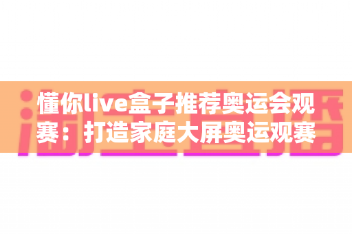 懂你live盒子推荐奥运会观赛：打造家庭大屏奥运观赛体验的智能电视盒子全攻略
