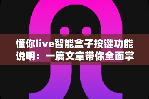 懂你live智能盒子按键功能说明:一篇文章带你全面掌握每个按键用途,新手也能快速上手 懂你live智能盒子按键功能说明:一篇文章带你全面掌握每个按键用途,新手也能快速上手