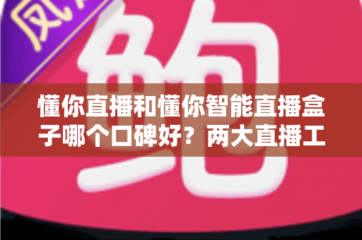 懂你直播和懂你智能直播盒子哪个口碑好?两大直播工具深度对比与选购全攻略 懂你直播和懂你智能直播盒子哪个口碑好?两大直播工具深度对比与选购全攻略