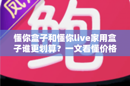 懂你盒子和懂你live家用盒子谁更划算?一文看懂价格、配置与真实使用价值 懂你盒子和懂你live家用盒子谁更划算?一文看懂价格、配置与真实使用价值
