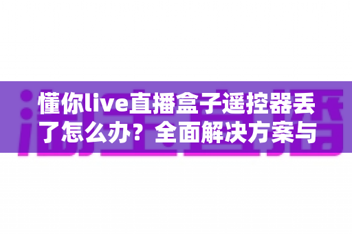 懂你live直播盒子遥控器丢了怎么办?全面解决方案与实用技巧指南帮你快速恢复使用 懂你live直播盒子遥控器丢了怎么办?全面解决方案与实用技巧指南帮你快速恢复使用