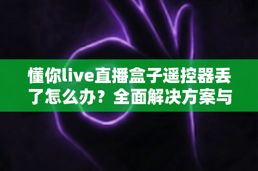 懂你live直播盒子遥控器丢了怎么办?全面解决方案与实用技巧指南帮你快速恢复使用 懂你live直播盒子遥控器丢了怎么办?全面解决方案与实用技巧指南帮你快速恢复使用