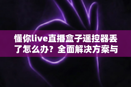 懂你live直播盒子遥控器丢了怎么办?全面解决方案与实用技巧指南帮你快速恢复使用 懂你live直播盒子遥控器丢了怎么办?全面解决方案与实用技巧指南帮你快速恢复使用