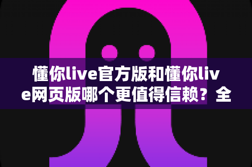 懂你live官方版和懂你live网页版哪个更值得信赖?全面解析助你安全观看直播 懂你live官方版和懂你live网页版哪个更值得信赖?全面解析助你安全观看直播