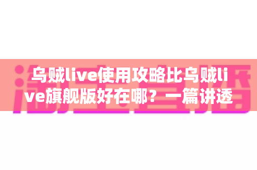乌贼live使用攻略比乌贼live旗舰版好在哪?一篇讲透价值差异的实用指南 乌贼live使用攻略比乌贼live旗舰版好在哪?一篇讲透价值差异的实用指南