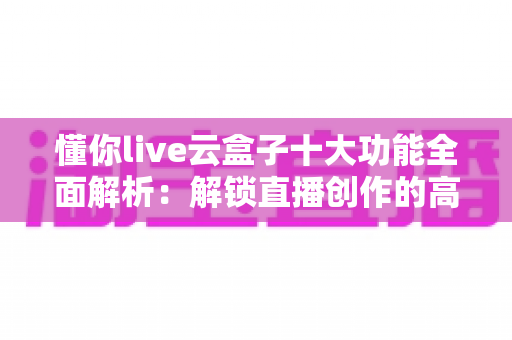 懂你live云盒子十大功能全面解析:解锁直播创作的高效新姿势 懂你live云盒子十大功能全面解析:解锁直播创作的高效新姿势