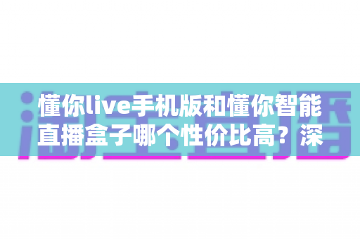 懂你live手机版和懂你智能直播盒子哪个性价比高？深度对比评测助你选对直播装备