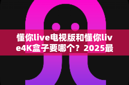 懂你live电视版和懂你live4K盒子要哪个?2025最新选购指南帮你一次搞定 懂你live电视版和懂你live4K盒子要哪个?2025最新选购指南帮你一次搞定
