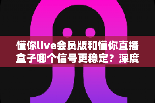 懂你live会员版和懂你直播盒子哪个信号更稳定?深度对比助你选出流畅观影方案 懂你live会员版和懂你直播盒子哪个信号更稳定?深度对比助你选出流畅观影方案