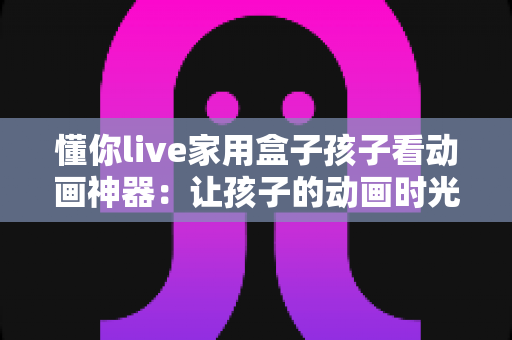懂你live家用盒子孩子看动画神器:让孩子的动画时光更安心、更精彩的家庭观影之选 懂你live家用盒子孩子看动画神器:让孩子的动画时光更安心、更精彩的家庭观影之选