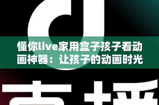 懂你live家用盒子孩子看动画神器:让孩子的动画时光更安心、更精彩的家庭观影之选 懂你live家用盒子孩子看动画神器:让孩子的动画时光更安心、更精彩的家庭观影之选